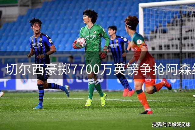 切尔西豪掷7700万英镑争抢阿森纳中场核心，皇马加入争夺战