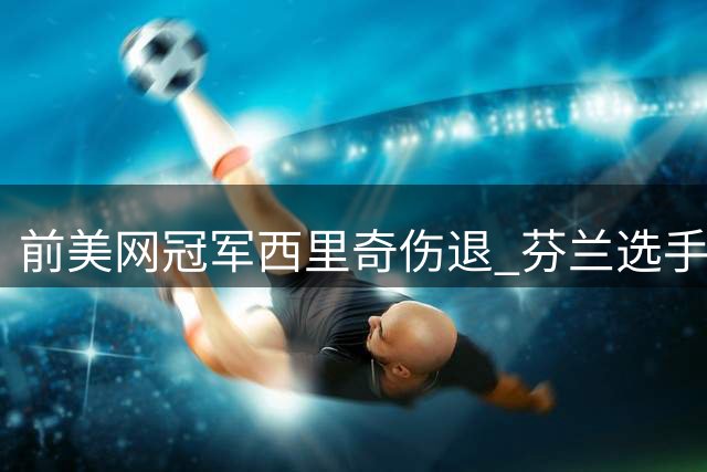 前美网冠军西里奇伤退 芬兰选手递补参赛