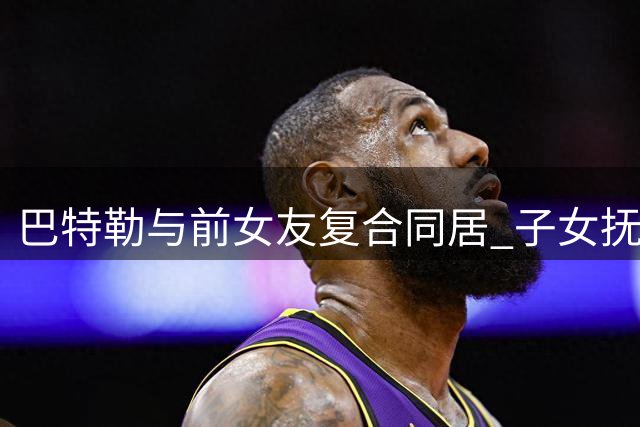 巴特勒与前女友复合同居 子女抚养纠纷或近期落幕