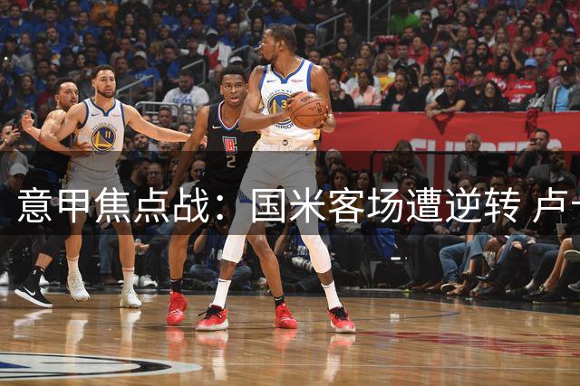 意甲焦点战：国米客场遭逆转 卢卡库难救主