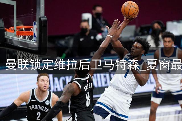 曼联锁定维拉后卫马特森 夏窗最后阶段补强左路