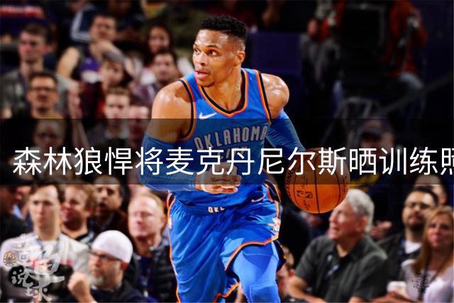 森林狼悍将麦克丹尼尔斯晒训练照 展现夏训成果