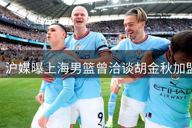沪媒曝上海男篮曾洽谈胡金秋加盟 休赛期阵容调整成效显著
