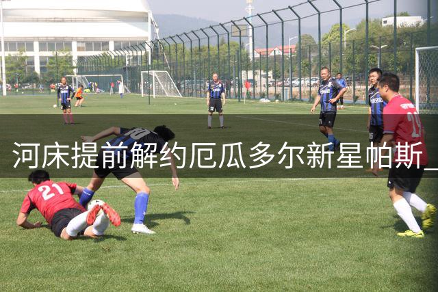河床提前解约厄瓜多尔新星帕斯 切尔西拟二次外租