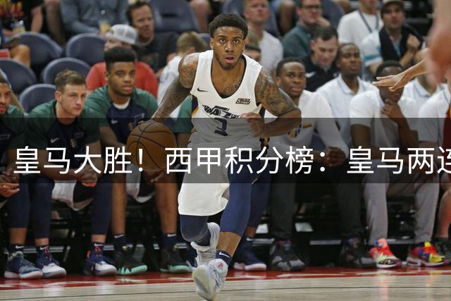 皇马大胜！西甲积分榜：皇马两连胜6分领跑，巴萨明晨对决毕巴