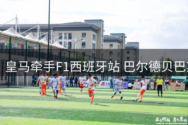 皇马牵手F1西班牙站 巴尔德贝巴斯将迎体坛盛事