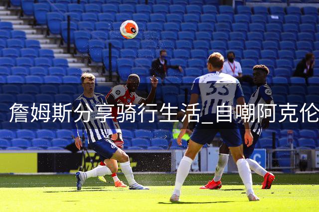 詹姆斯分享骑行生活 自嘲阿克伦本色不改