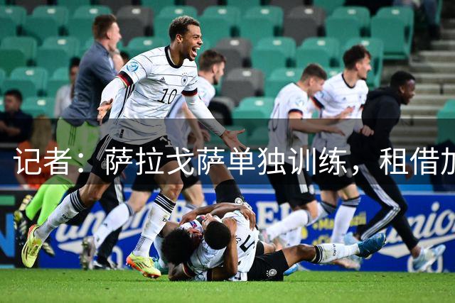 记者：萨拉戈萨单独训练，租借加盟西班牙人交易接近完成
