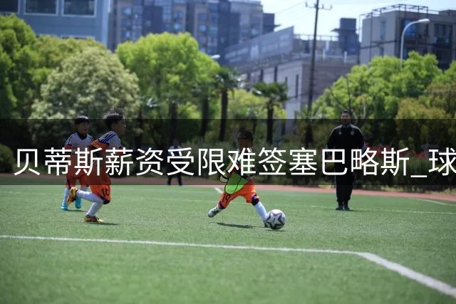 贝蒂斯薪资受限难签塞巴略斯 球员回归梦遇阻