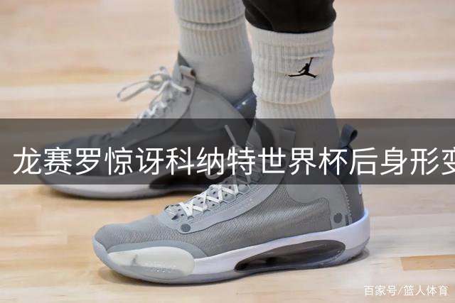 龙赛罗惊讶科纳特世界杯后身形变化：反倒比参赛时瘦了