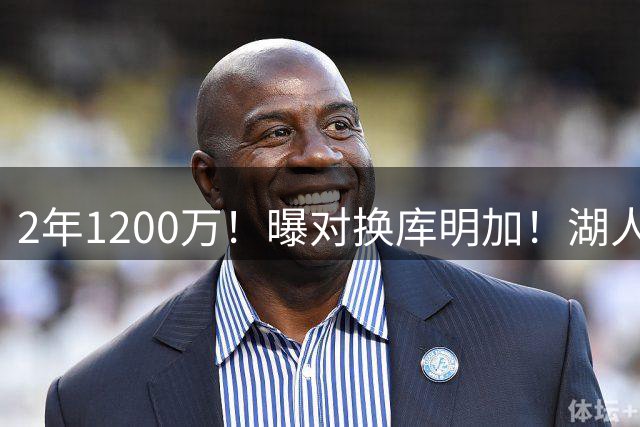 2年1200万！曝对换库明加！湖人最快速度交易