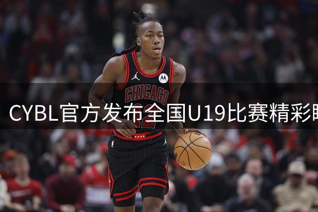 CYBL官方发布全国U19比赛精彩瞬间