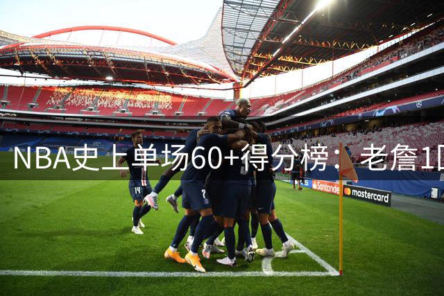 NBA史上单场60+得分榜：老詹1回 帮主4回 黑曼巴6回 唯他32回登顶